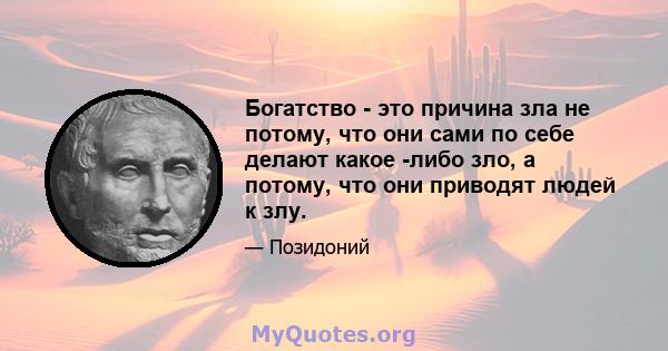 Богатство - это причина зла не потому, что они сами по себе делают какое -либо зло, а потому, что они приводят людей к злу.