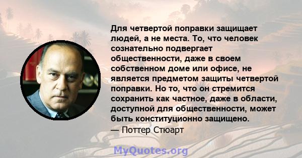 Для четвертой поправки защищает людей, а не места. То, что человек сознательно подвергает общественности, даже в своем собственном доме или офисе, не является предметом защиты четвертой поправки. Но то, что он стремится 