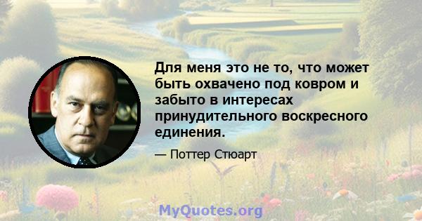 Для меня это не то, что может быть охвачено под ковром и забыто в интересах принудительного воскресного единения.