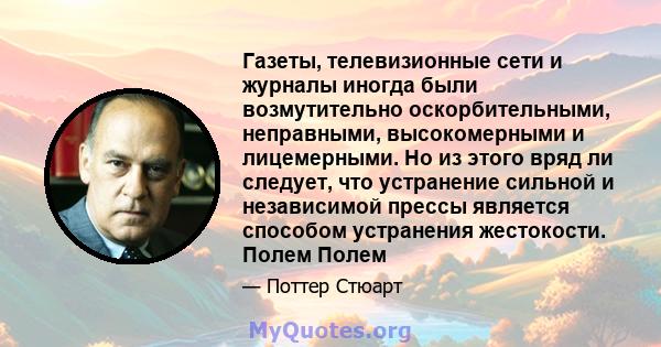 Газеты, телевизионные сети и журналы иногда были возмутительно оскорбительными, неправными, высокомерными и лицемерными. Но из этого вряд ли следует, что устранение сильной и независимой прессы является способом