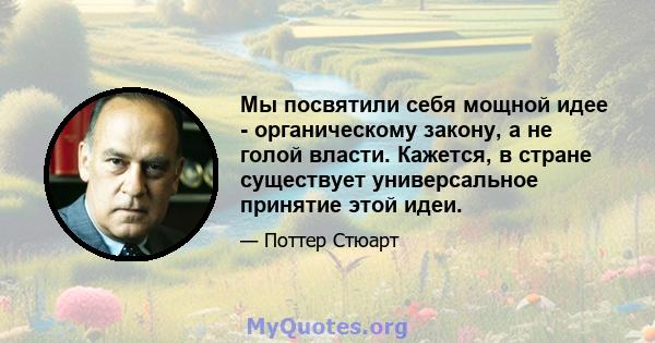 Мы посвятили себя мощной идее - органическому закону, а не голой власти. Кажется, в стране существует универсальное принятие этой идеи.