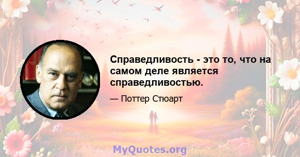 Справедливость - это то, что на самом деле является справедливостью.