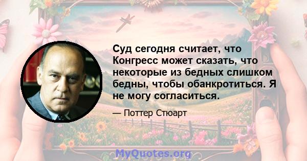 Суд сегодня считает, что Конгресс может сказать, что некоторые из бедных слишком бедны, чтобы обанкротиться. Я не могу согласиться.