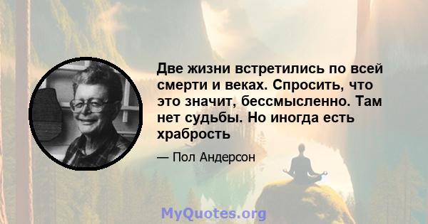 Две жизни встретились по всей смерти и веках. Спросить, что это значит, бессмысленно. Там нет судьбы. Но иногда есть храбрость