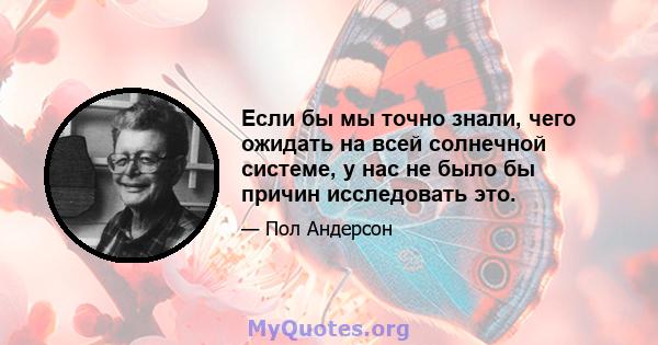 Если бы мы точно знали, чего ожидать на всей солнечной системе, у нас не было бы причин исследовать это.