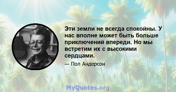 Эти земли не всегда спокойны. У нас вполне может быть больше приключений впереди. Но мы встретим их с высокими сердцами.