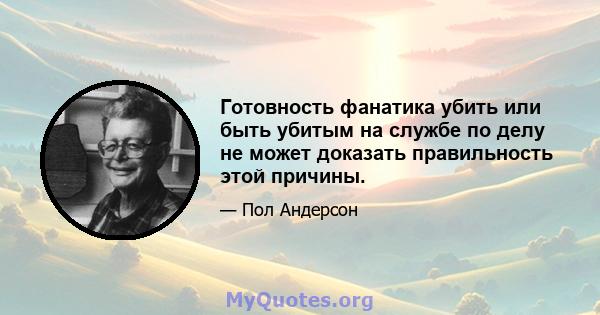 Готовность фанатика убить или быть убитым на службе по делу не может доказать правильность этой причины.