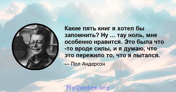 Какие пять книг я хотел бы запомнить? Ну ... тау ноль, мне особенно нравится. Это была что -то вроде силы, и я думаю, что это пережило то, что я пытался.