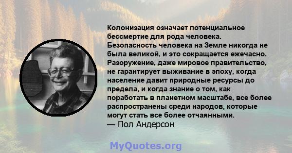 Колонизация означает потенциальное бессмертие для рода человека. Безопасность человека на Земле никогда не была великой, и это сокращается ежечасно. Разоружение, даже мировое правительство, не гарантирует выживание в