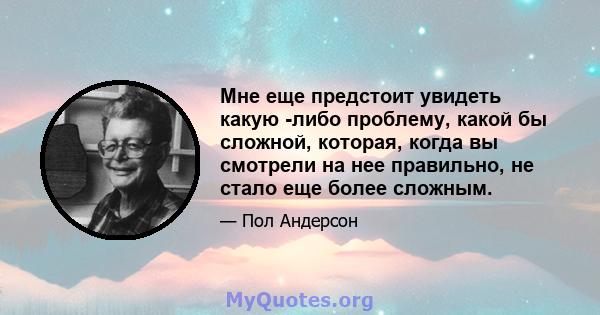 Мне еще предстоит увидеть какую -либо проблему, какой бы сложной, которая, когда вы смотрели на нее правильно, не стало еще более сложным.