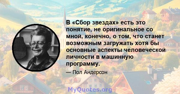 В «Сбор звездах» есть это понятие, не оригинальное со мной, конечно, о том, что станет возможным загружать хотя бы основные аспекты человеческой личности в машинную программу.