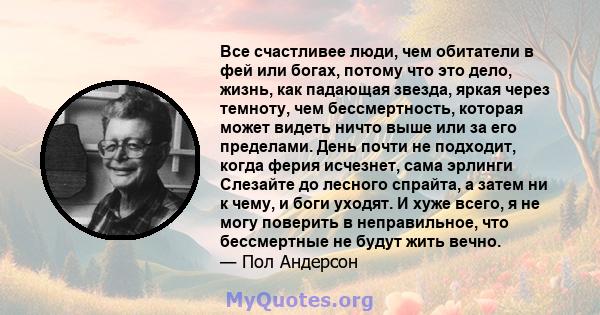 Все счастливее люди, чем обитатели в фей или богах, потому что это дело, жизнь, как падающая звезда, яркая через темноту, чем бессмертность, которая может видеть ничто выше или за его пределами. День почти не подходит,