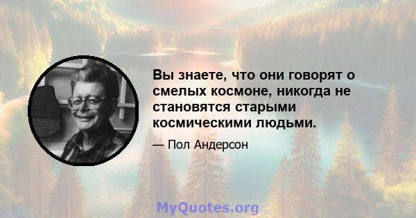 Вы знаете, что они говорят о смелых космоне, никогда не становятся старыми космическими людьми.