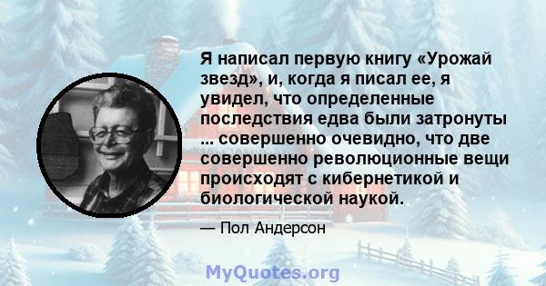 Я написал первую книгу «Урожай звезд», и, когда я писал ее, я увидел, что определенные последствия едва были затронуты ... совершенно очевидно, что две совершенно революционные вещи происходят с кибернетикой и