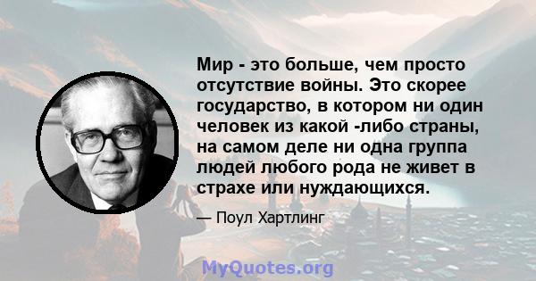 Мир - это больше, чем просто отсутствие войны. Это скорее государство, в котором ни один человек из какой -либо страны, на самом деле ни одна группа людей любого рода не живет в страхе или нуждающихся.