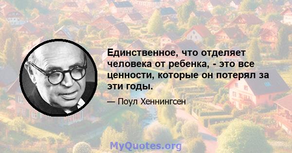 Единственное, что отделяет человека от ребенка, - это все ценности, которые он потерял за эти годы.