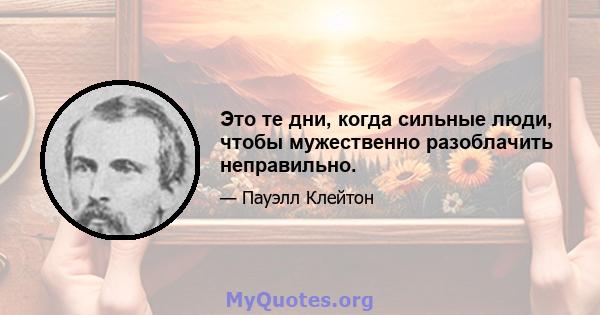 Это те дни, когда сильные люди, чтобы мужественно разоблачить неправильно.