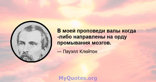 В моей проповеди валы когда -либо направлены на орду промывания мозгов.