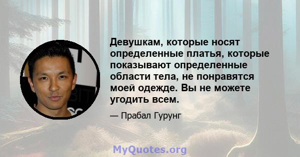 Девушкам, которые носят определенные платья, которые показывают определенные области тела, не понравятся моей одежде. Вы не можете угодить всем.