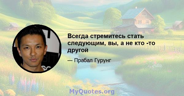 Всегда стремитесь стать следующим, вы, а не кто -то другой