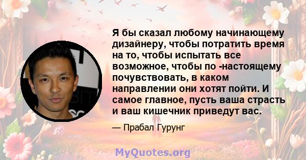 Я бы сказал любому начинающему дизайнеру, чтобы потратить время на то, чтобы испытать все возможное, чтобы по -настоящему почувствовать, в каком направлении они хотят пойти. И самое главное, пусть ваша страсть и ваш