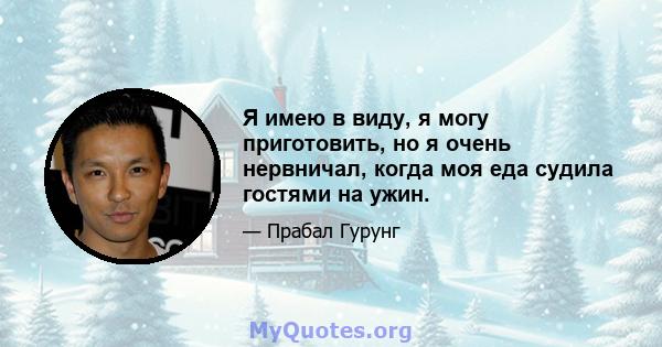 Я имею в виду, я могу приготовить, но я очень нервничал, когда моя еда судила гостями на ужин.