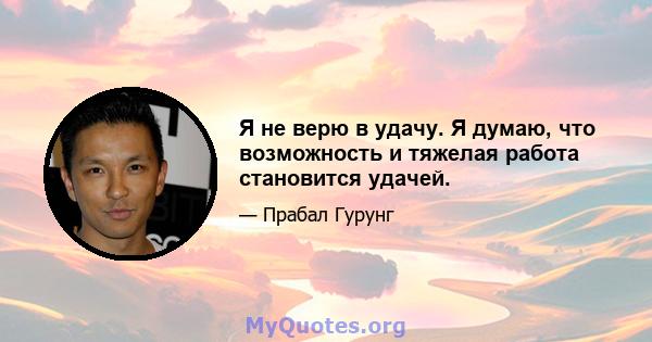 Я не верю в удачу. Я думаю, что возможность и тяжелая работа становится удачей.