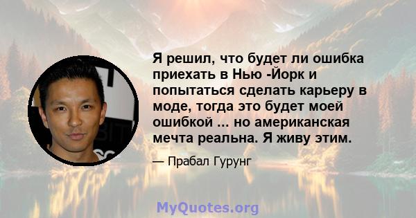 Я решил, что будет ли ошибка приехать в Нью -Йорк и попытаться сделать карьеру в моде, тогда это будет моей ошибкой ... но американская мечта реальна. Я живу этим.