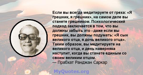 Если вы всегда медитируете от греха: «Я грешник, я грешник», на самом деле вы станете грешником. Психологический подход заключается в том, что вы должны забыть это - даже если вы грешник, вы должны подумать: «Я сын