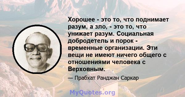 Хорошее - это то, что поднимает разум, а зло, - это то, что унижает разум. Социальная добродетель и порок - временные организации. Эти вещи не имеют ничего общего с отношениями человека с Верховным.