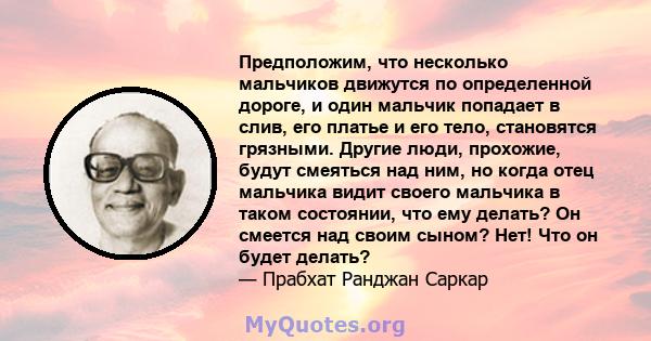 Предположим, что несколько мальчиков движутся по определенной дороге, и один мальчик попадает в слив, его платье и его тело, становятся грязными. Другие люди, прохожие, будут смеяться над ним, но когда отец мальчика