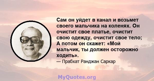 Сам он уйдет в канал и возьмет своего мальчика на коленях. Он очистит свое платье, очистит свою одежду, очистит свое тело; А потом он скажет: «Мой мальчик, ты должен осторожно ходить».