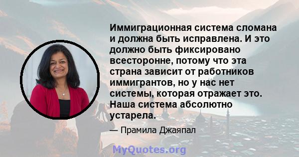 Иммиграционная система сломана и должна быть исправлена. И это должно быть фиксировано всесторонне, потому что эта страна зависит от работников иммигрантов, но у нас нет системы, которая отражает это. Наша система