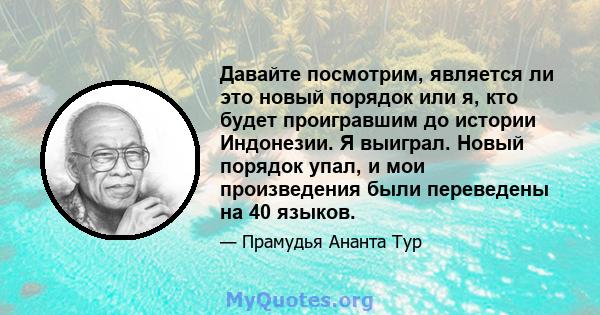 Давайте посмотрим, является ли это новый порядок или я, кто будет проигравшим до истории Индонезии. Я выиграл. Новый порядок упал, и мои произведения были переведены на 40 языков.