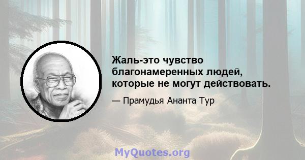 Жаль-это чувство благонамеренных людей, которые не могут действовать.