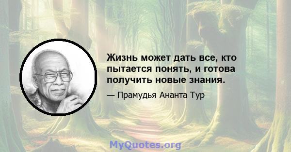 Жизнь может дать все, кто пытается понять, и готова получить новые знания.