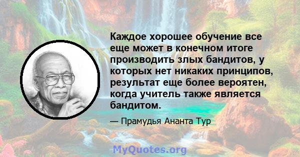 Каждое хорошее обучение все еще может в конечном итоге производить злых бандитов, у которых нет никаких принципов, результат еще более вероятен, когда учитель также является бандитом.