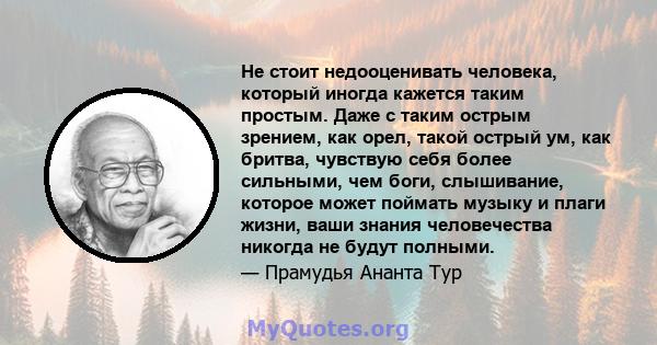 Не стоит недооценивать человека, который иногда кажется таким простым. Даже с таким острым зрением, как орел, такой острый ум, как бритва, чувствую себя более сильными, чем боги, слышивание, которое может поймать музыку 