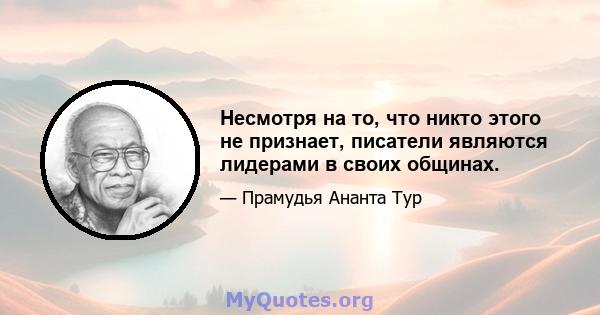 Несмотря на то, что никто этого не признает, писатели являются лидерами в своих общинах.