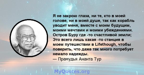 Я не закрою глаза, ни те, кто в моей голове, ни в моей душе, так как корабль уводит меня, вместе с моим будущим, моими мечтами и моими убеждениями. Остров Буру где -то счастливой земли; Это всего лишь какая -то станция