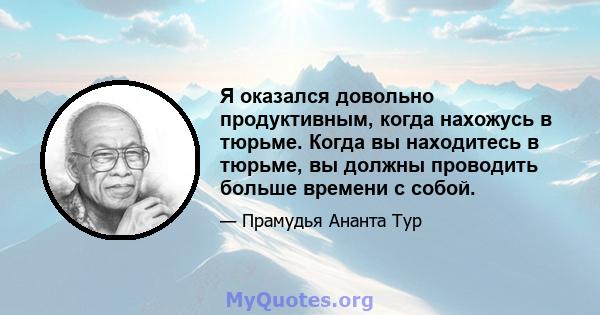 Я оказался довольно продуктивным, когда нахожусь в тюрьме. Когда вы находитесь в тюрьме, вы должны проводить больше времени с собой.