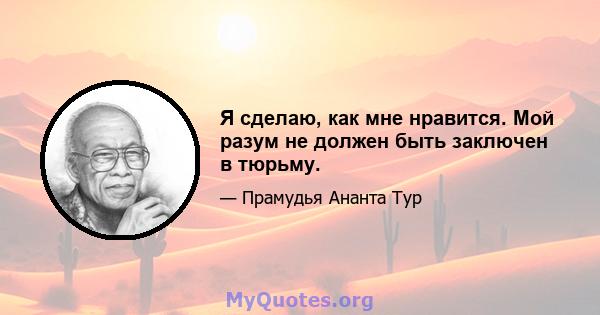 Я сделаю, как мне нравится. Мой разум не должен быть заключен в тюрьму.