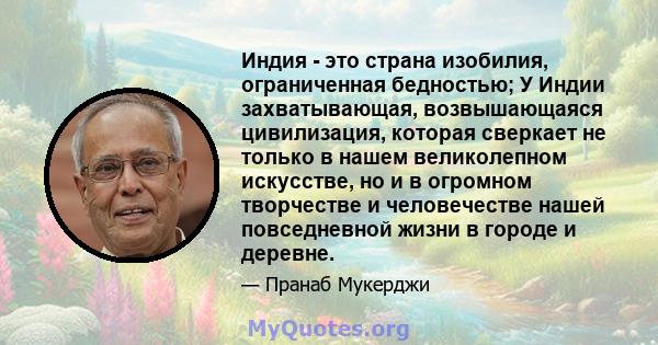 Индия - это страна изобилия, ограниченная бедностью; У Индии захватывающая, возвышающаяся цивилизация, которая сверкает не только в нашем великолепном искусстве, но и в огромном творчестве и человечестве нашей