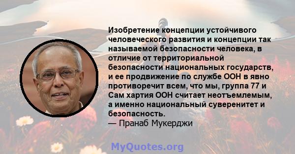 Изобретение концепции устойчивого человеческого развития и концепции так называемой безопасности человека, в отличие от территориальной безопасности национальных государств, и ее продвижение по службе ООН в явно