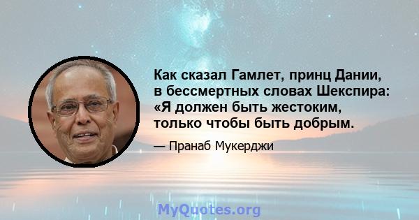 Как сказал Гамлет, принц Дании, в бессмертных словах Шекспира: «Я должен быть жестоким, только чтобы быть добрым.