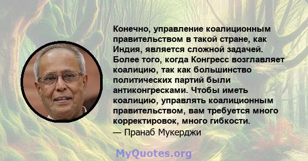 Конечно, управление коалиционным правительством в такой стране, как Индия, является сложной задачей. Более того, когда Конгресс возглавляет коалицию, так как большинство политических партий были антиконгресками. Чтобы