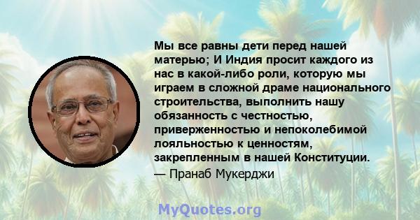 Мы все равны дети перед нашей матерью; И Индия просит каждого из нас в какой-либо роли, которую мы играем в сложной драме национального строительства, выполнить нашу обязанность с честностью, приверженностью и