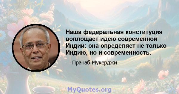 Наша федеральная конституция воплощает идею современной Индии: она определяет не только Индию, но и современность.