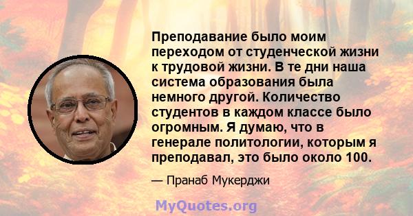 Преподавание было моим переходом от студенческой жизни к трудовой жизни. В те дни наша система образования была немного другой. Количество студентов в каждом классе было огромным. Я думаю, что в генерале политологии,