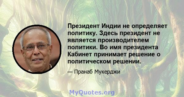 Президент Индии не определяет политику. Здесь президент не является производителем политики. Во имя президента Кабинет принимает решение о политическом решении.